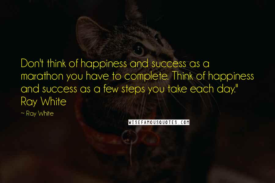 Ray White Quotes: Don't think of happiness and success as a marathon you have to complete. Think of happiness and success as a few steps you take each day." Ray White