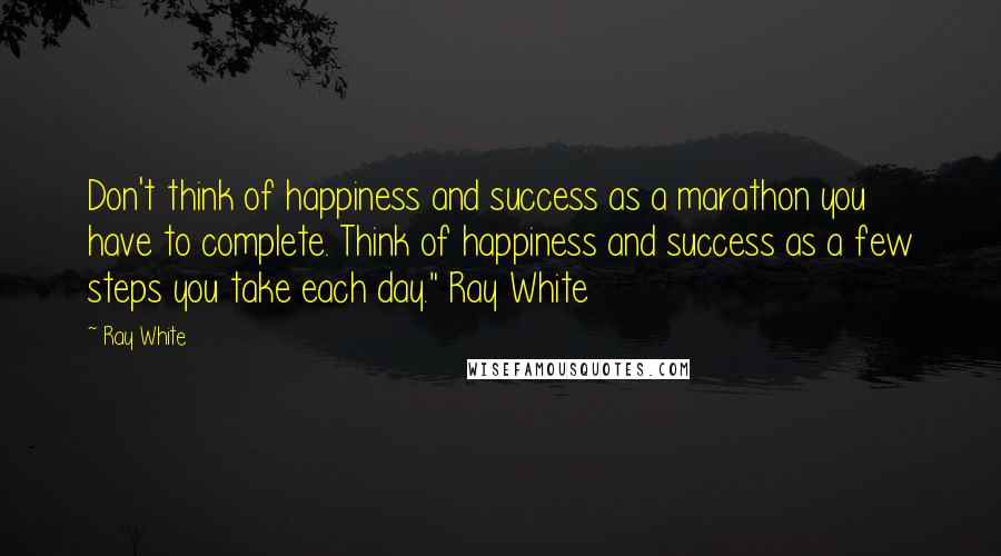 Ray White Quotes: Don't think of happiness and success as a marathon you have to complete. Think of happiness and success as a few steps you take each day." Ray White