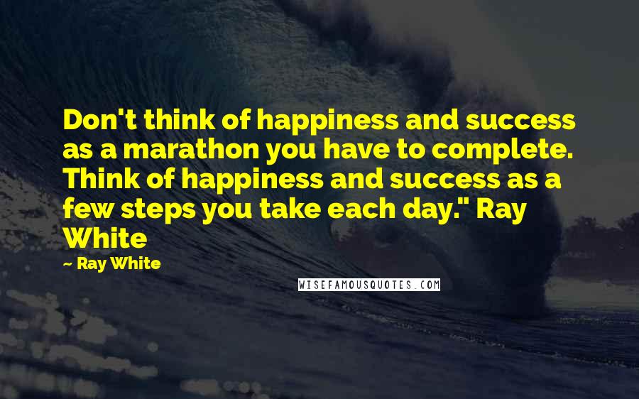 Ray White Quotes: Don't think of happiness and success as a marathon you have to complete. Think of happiness and success as a few steps you take each day." Ray White