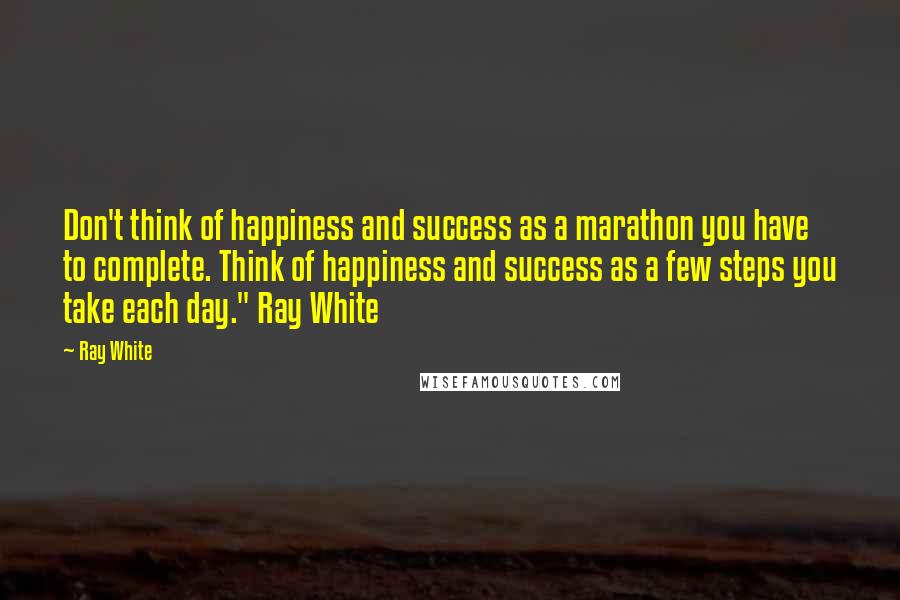 Ray White Quotes: Don't think of happiness and success as a marathon you have to complete. Think of happiness and success as a few steps you take each day." Ray White