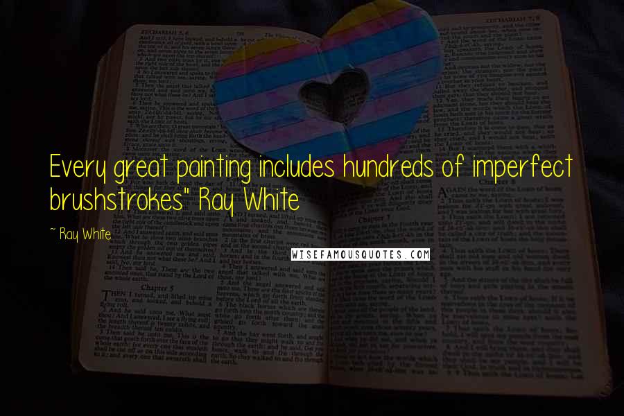 Ray White Quotes: Every great painting includes hundreds of imperfect brushstrokes" Ray White