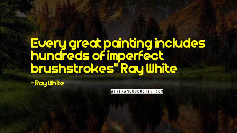 Ray White Quotes: Every great painting includes hundreds of imperfect brushstrokes" Ray White
