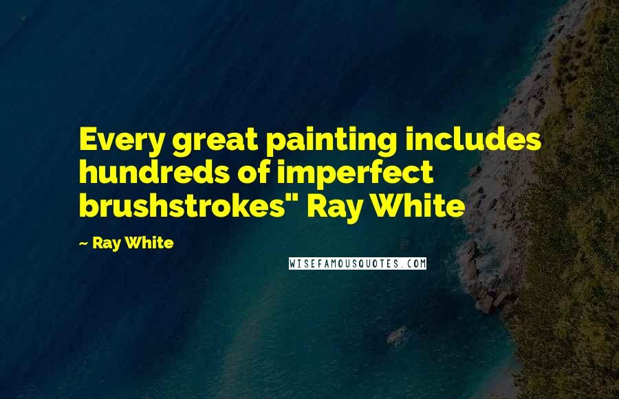 Ray White Quotes: Every great painting includes hundreds of imperfect brushstrokes" Ray White