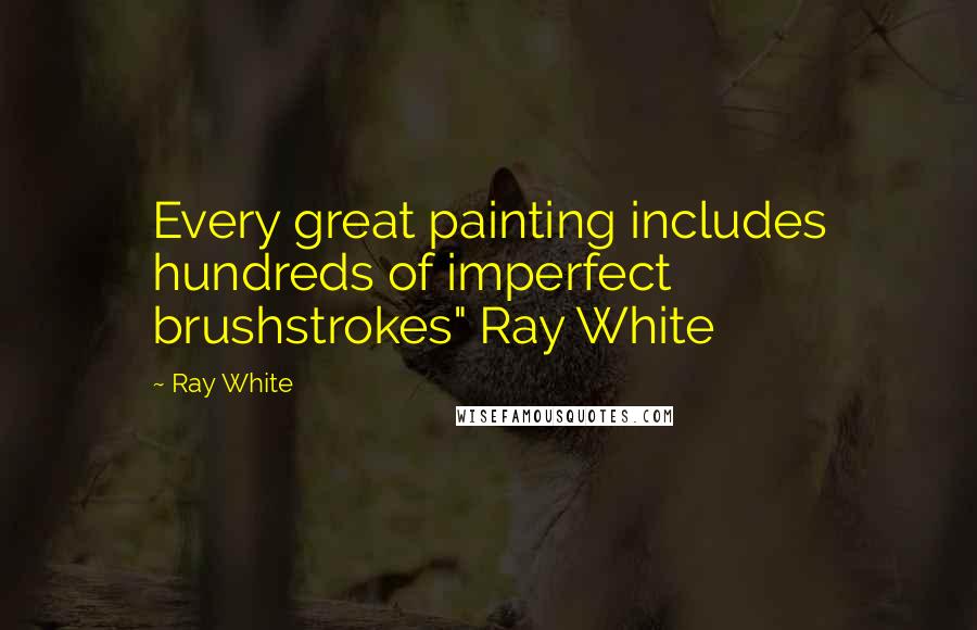 Ray White Quotes: Every great painting includes hundreds of imperfect brushstrokes" Ray White