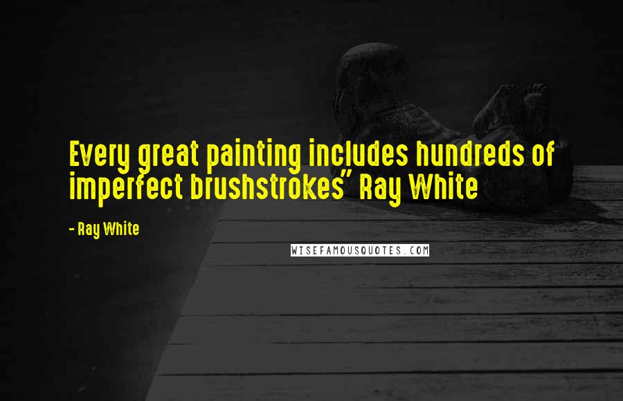 Ray White Quotes: Every great painting includes hundreds of imperfect brushstrokes" Ray White