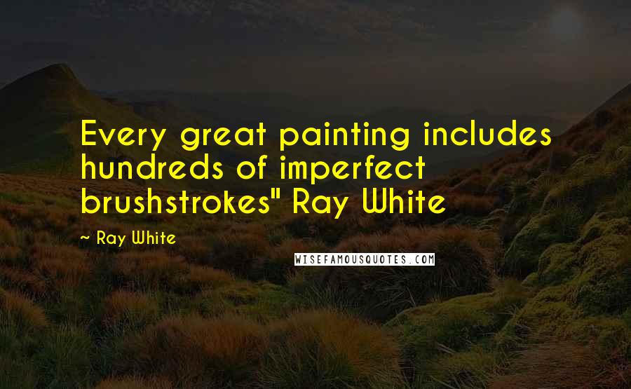 Ray White Quotes: Every great painting includes hundreds of imperfect brushstrokes" Ray White