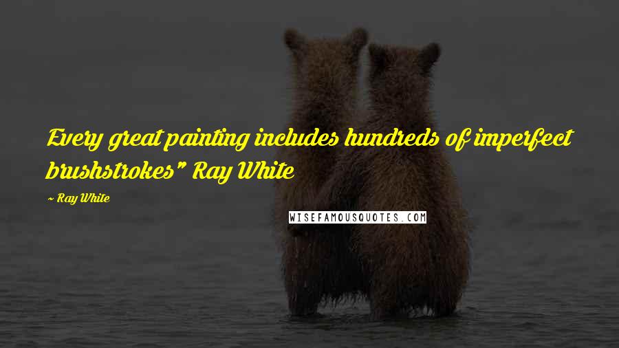 Ray White Quotes: Every great painting includes hundreds of imperfect brushstrokes" Ray White