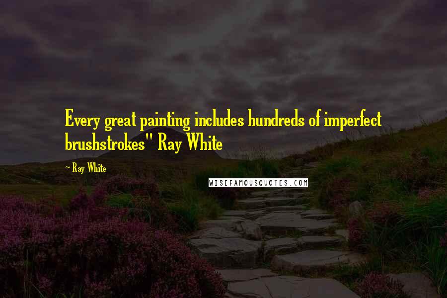Ray White Quotes: Every great painting includes hundreds of imperfect brushstrokes" Ray White