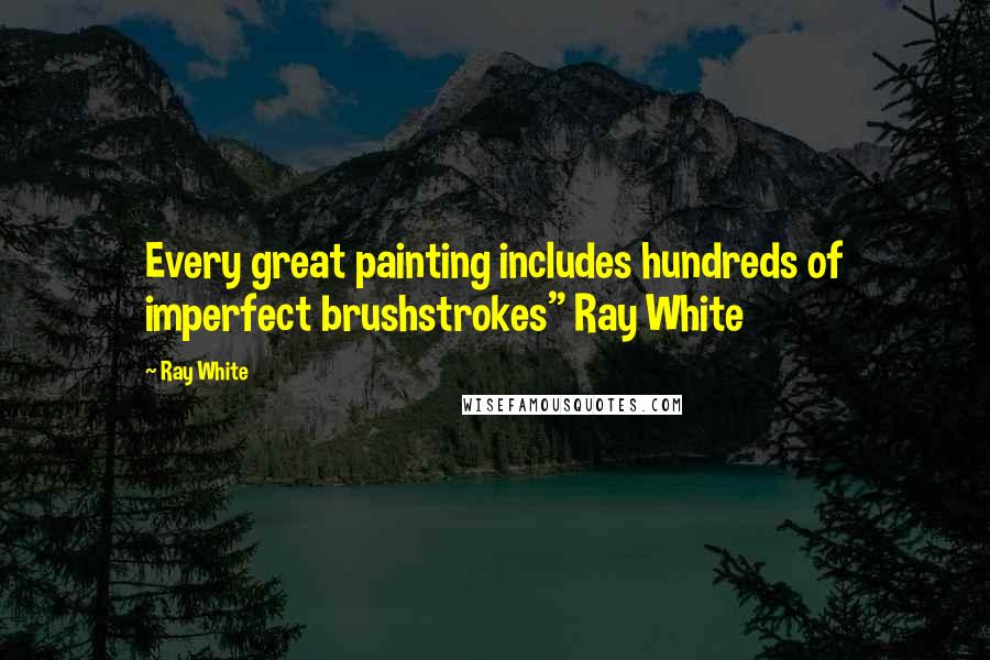 Ray White Quotes: Every great painting includes hundreds of imperfect brushstrokes" Ray White