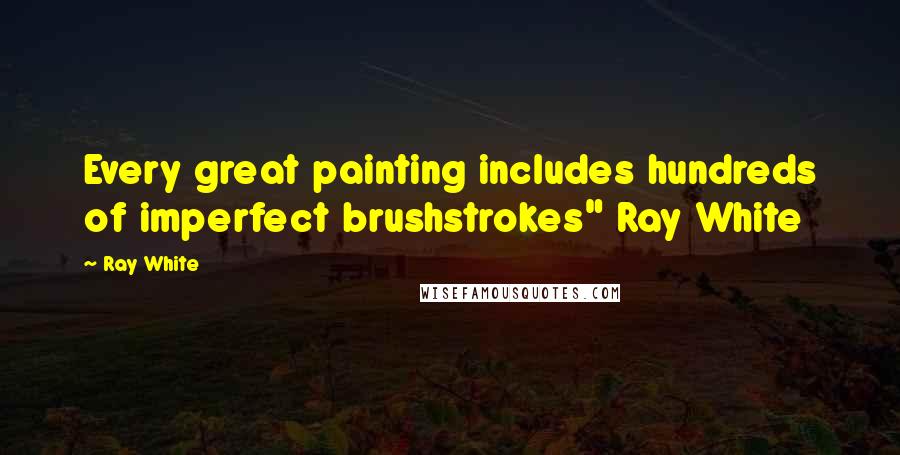 Ray White Quotes: Every great painting includes hundreds of imperfect brushstrokes" Ray White