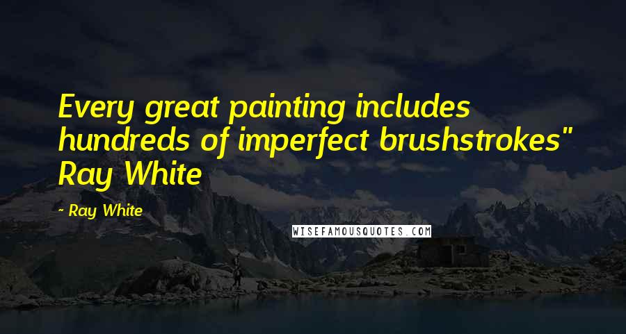 Ray White Quotes: Every great painting includes hundreds of imperfect brushstrokes" Ray White
