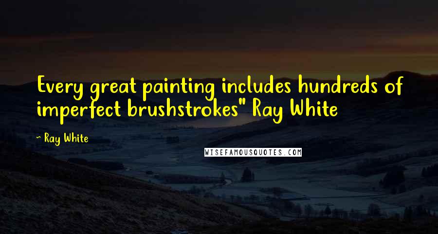 Ray White Quotes: Every great painting includes hundreds of imperfect brushstrokes" Ray White