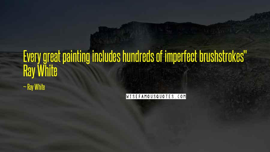 Ray White Quotes: Every great painting includes hundreds of imperfect brushstrokes" Ray White