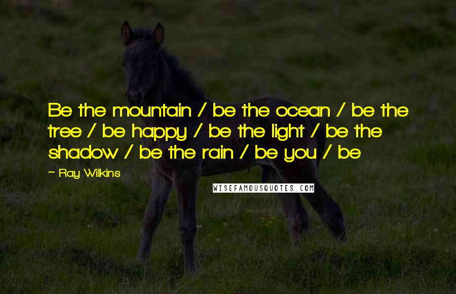 Ray Wilkins Quotes: Be the mountain / be the ocean / be the tree / be happy / be the light / be the shadow / be the rain / be you / be