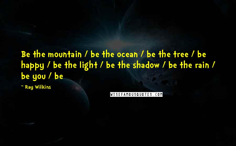 Ray Wilkins Quotes: Be the mountain / be the ocean / be the tree / be happy / be the light / be the shadow / be the rain / be you / be