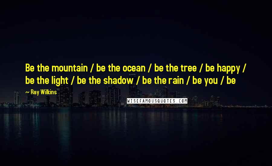 Ray Wilkins Quotes: Be the mountain / be the ocean / be the tree / be happy / be the light / be the shadow / be the rain / be you / be
