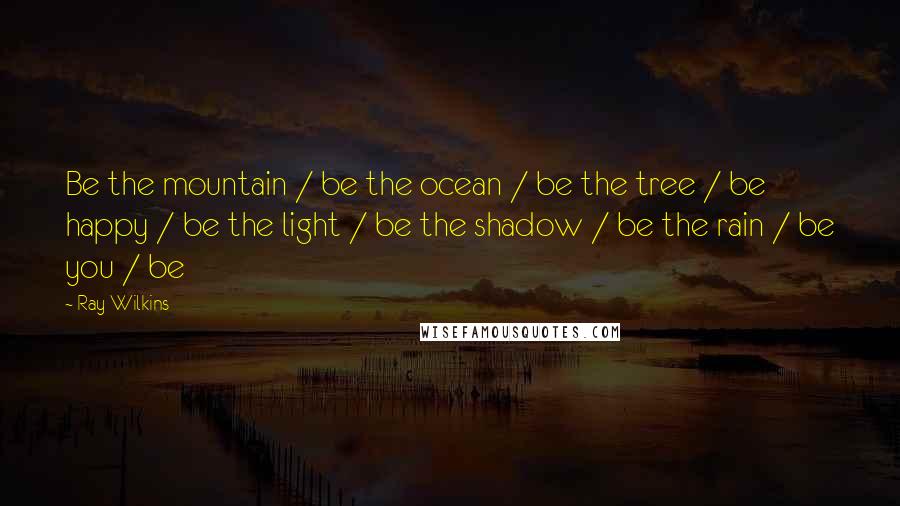 Ray Wilkins Quotes: Be the mountain / be the ocean / be the tree / be happy / be the light / be the shadow / be the rain / be you / be