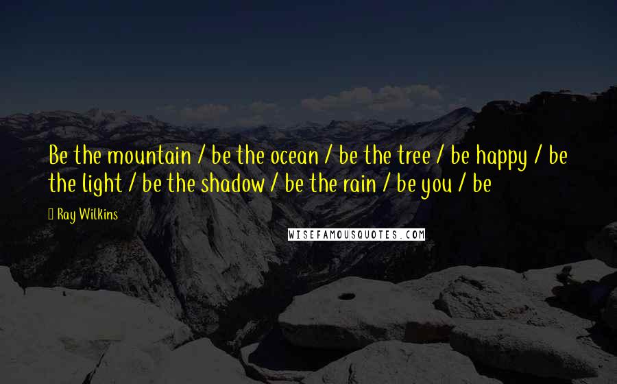 Ray Wilkins Quotes: Be the mountain / be the ocean / be the tree / be happy / be the light / be the shadow / be the rain / be you / be