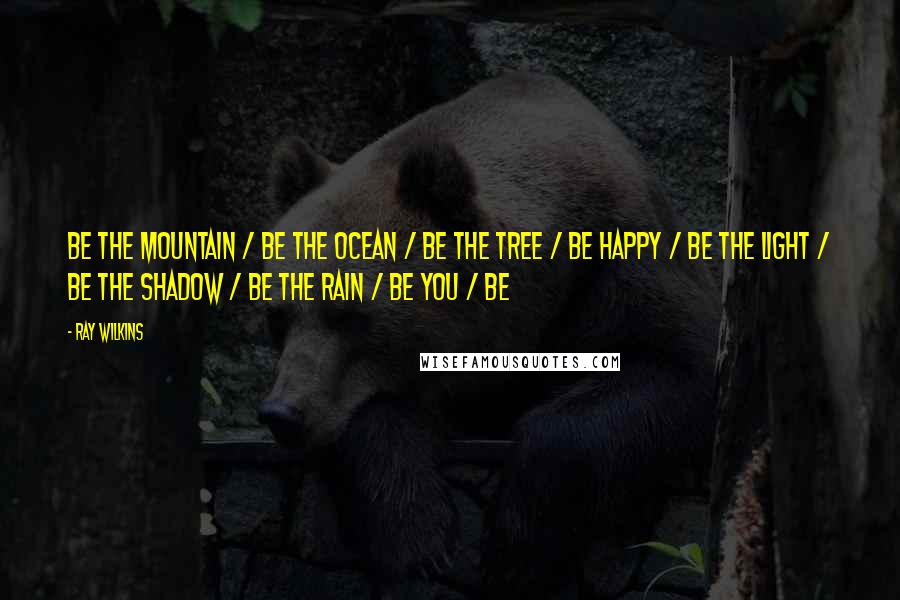 Ray Wilkins Quotes: Be the mountain / be the ocean / be the tree / be happy / be the light / be the shadow / be the rain / be you / be