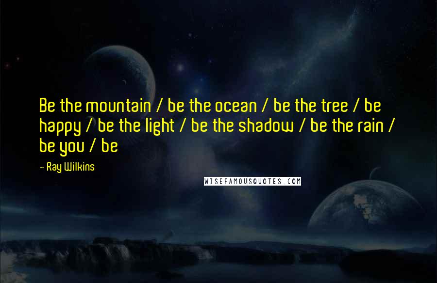 Ray Wilkins Quotes: Be the mountain / be the ocean / be the tree / be happy / be the light / be the shadow / be the rain / be you / be