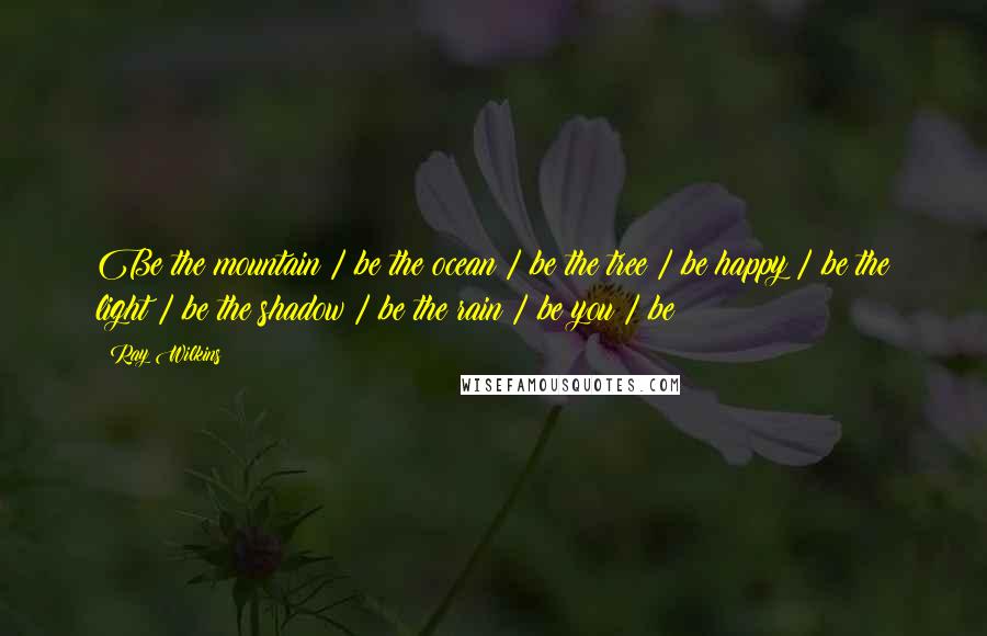Ray Wilkins Quotes: Be the mountain / be the ocean / be the tree / be happy / be the light / be the shadow / be the rain / be you / be