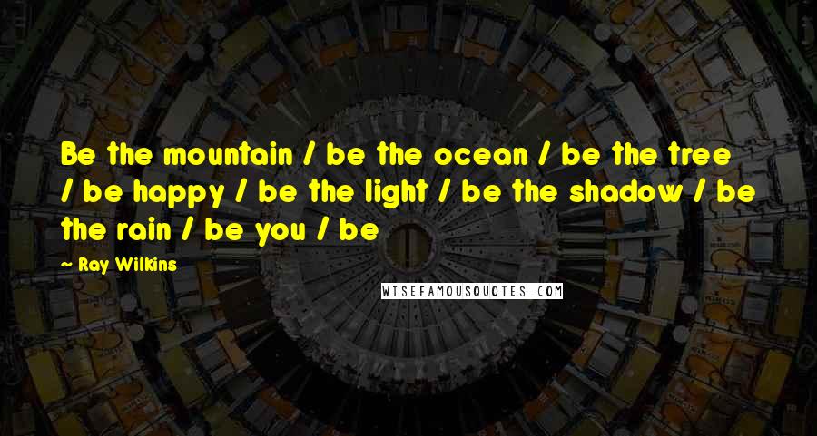 Ray Wilkins Quotes: Be the mountain / be the ocean / be the tree / be happy / be the light / be the shadow / be the rain / be you / be