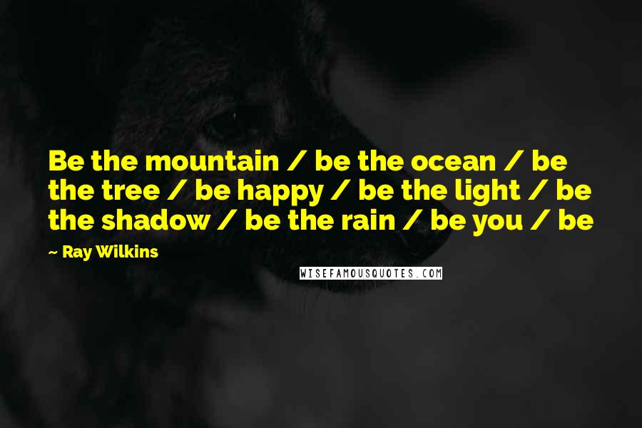 Ray Wilkins Quotes: Be the mountain / be the ocean / be the tree / be happy / be the light / be the shadow / be the rain / be you / be