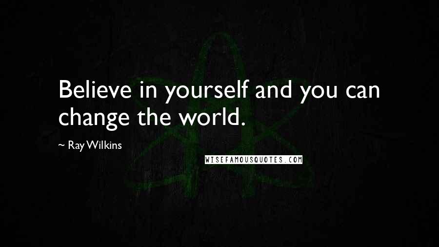 Ray Wilkins Quotes: Believe in yourself and you can change the world.