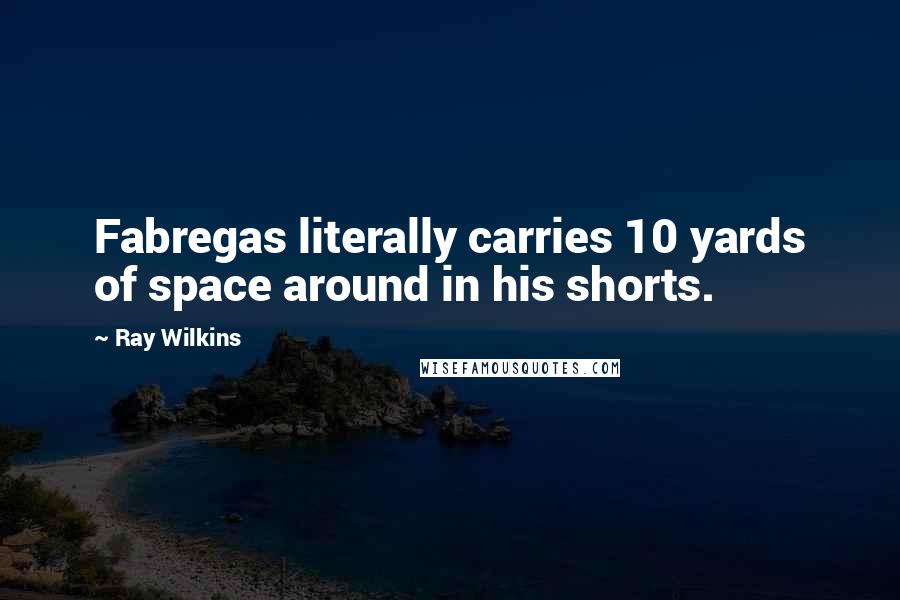 Ray Wilkins Quotes: Fabregas literally carries 10 yards of space around in his shorts.