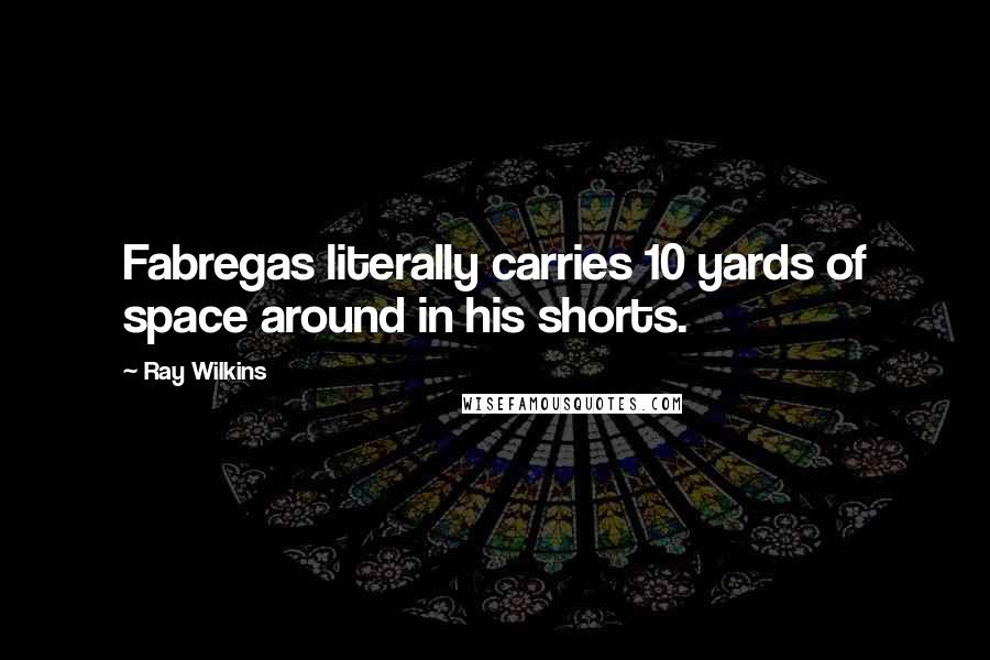 Ray Wilkins Quotes: Fabregas literally carries 10 yards of space around in his shorts.