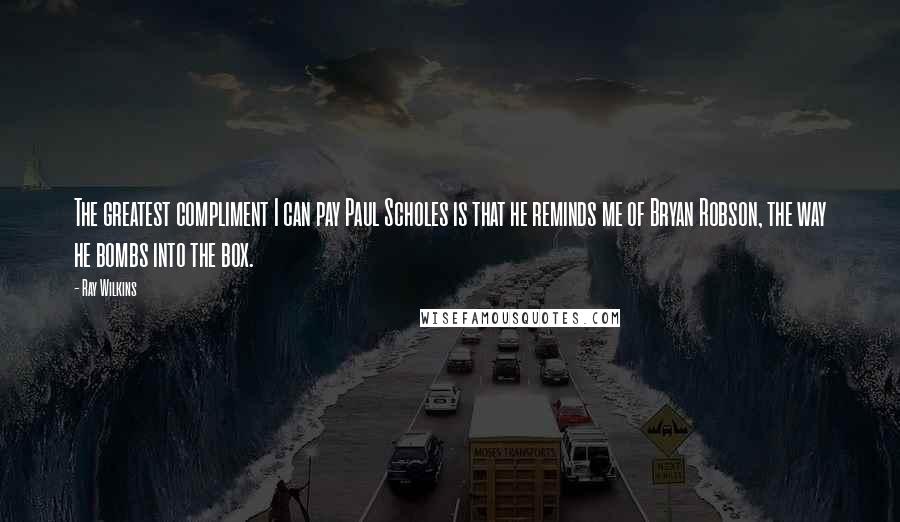 Ray Wilkins Quotes: The greatest compliment I can pay Paul Scholes is that he reminds me of Bryan Robson, the way he bombs into the box.