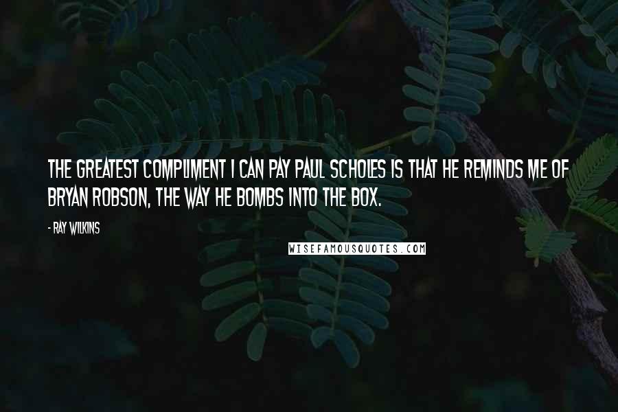 Ray Wilkins Quotes: The greatest compliment I can pay Paul Scholes is that he reminds me of Bryan Robson, the way he bombs into the box.