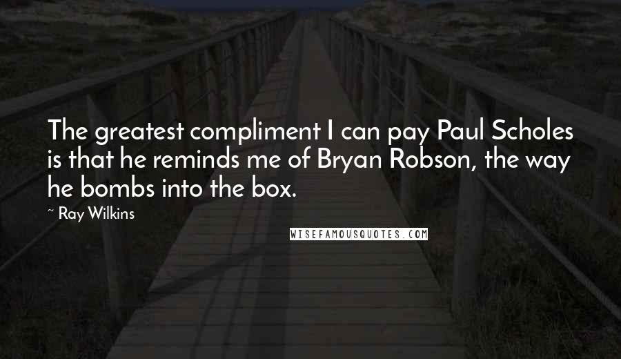 Ray Wilkins Quotes: The greatest compliment I can pay Paul Scholes is that he reminds me of Bryan Robson, the way he bombs into the box.