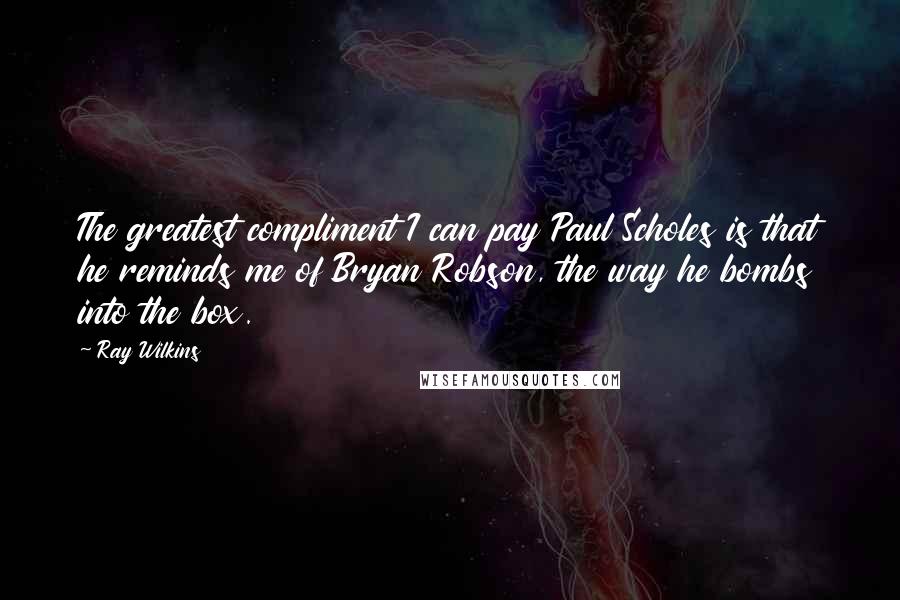 Ray Wilkins Quotes: The greatest compliment I can pay Paul Scholes is that he reminds me of Bryan Robson, the way he bombs into the box.