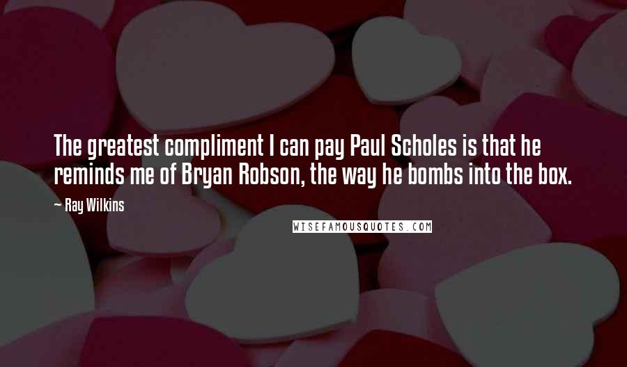 Ray Wilkins Quotes: The greatest compliment I can pay Paul Scholes is that he reminds me of Bryan Robson, the way he bombs into the box.