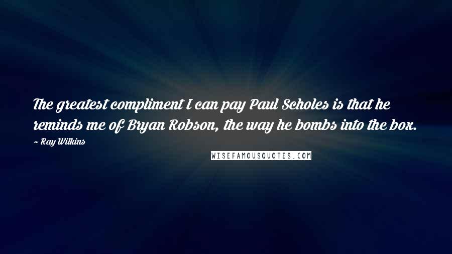 Ray Wilkins Quotes: The greatest compliment I can pay Paul Scholes is that he reminds me of Bryan Robson, the way he bombs into the box.