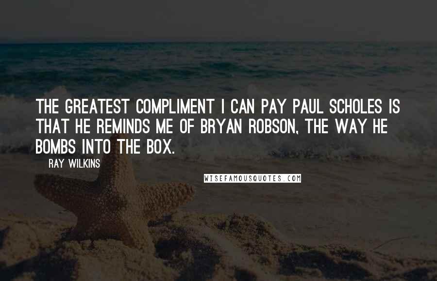 Ray Wilkins Quotes: The greatest compliment I can pay Paul Scholes is that he reminds me of Bryan Robson, the way he bombs into the box.