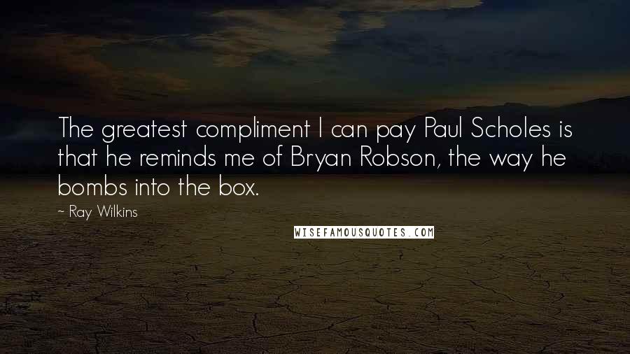 Ray Wilkins Quotes: The greatest compliment I can pay Paul Scholes is that he reminds me of Bryan Robson, the way he bombs into the box.