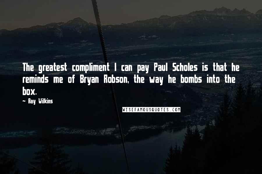 Ray Wilkins Quotes: The greatest compliment I can pay Paul Scholes is that he reminds me of Bryan Robson, the way he bombs into the box.