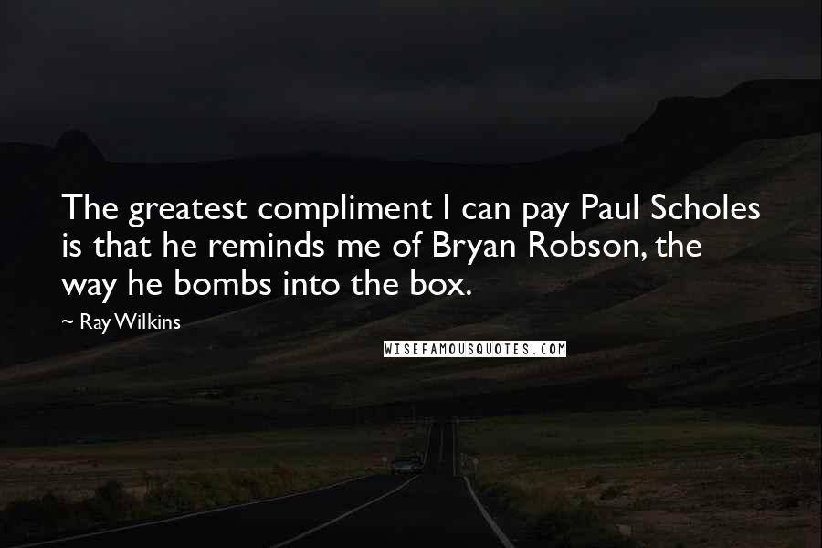 Ray Wilkins Quotes: The greatest compliment I can pay Paul Scholes is that he reminds me of Bryan Robson, the way he bombs into the box.