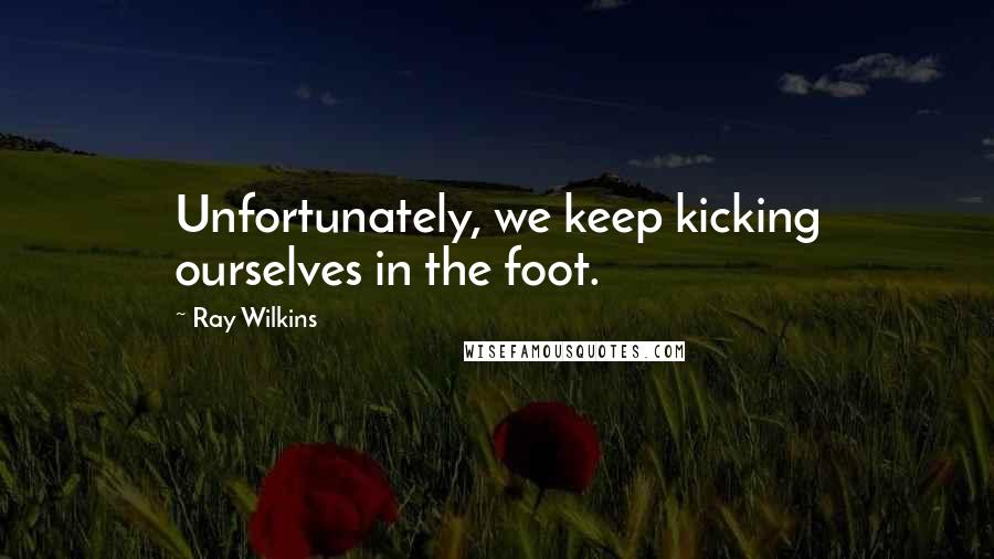 Ray Wilkins Quotes: Unfortunately, we keep kicking ourselves in the foot.