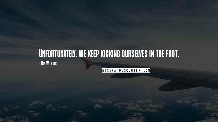 Ray Wilkins Quotes: Unfortunately, we keep kicking ourselves in the foot.