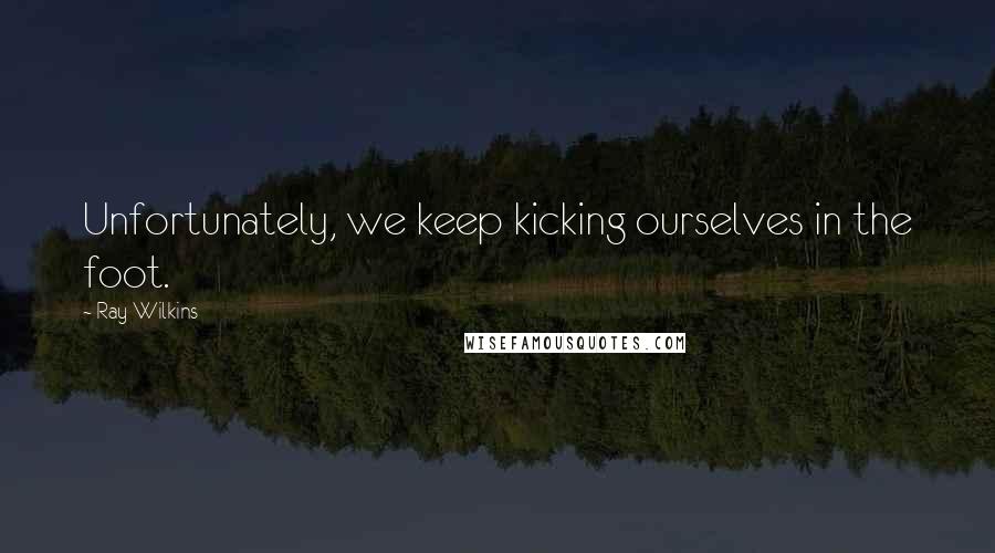 Ray Wilkins Quotes: Unfortunately, we keep kicking ourselves in the foot.