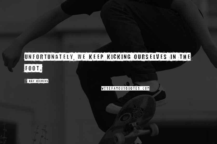 Ray Wilkins Quotes: Unfortunately, we keep kicking ourselves in the foot.