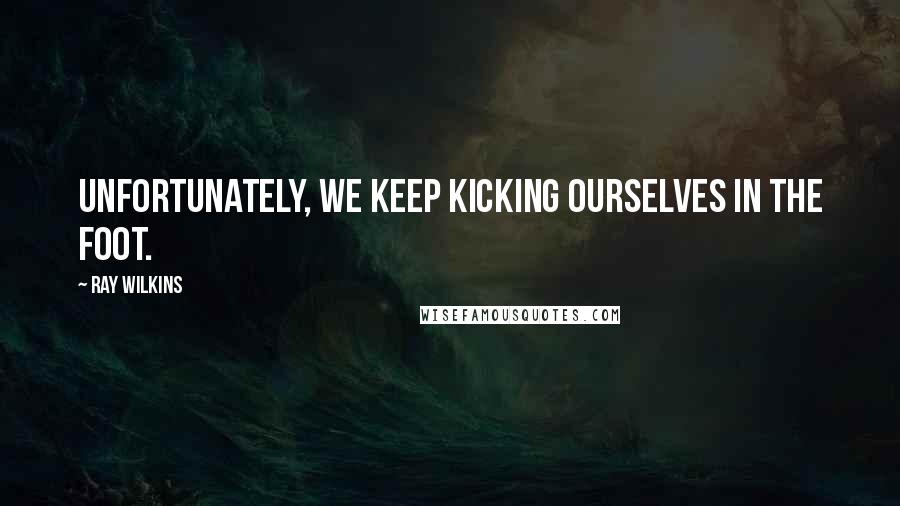 Ray Wilkins Quotes: Unfortunately, we keep kicking ourselves in the foot.