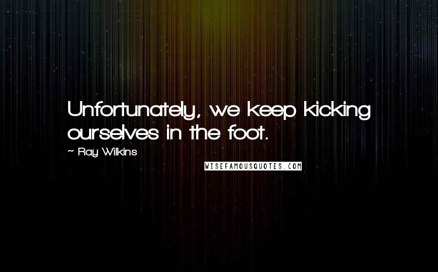 Ray Wilkins Quotes: Unfortunately, we keep kicking ourselves in the foot.