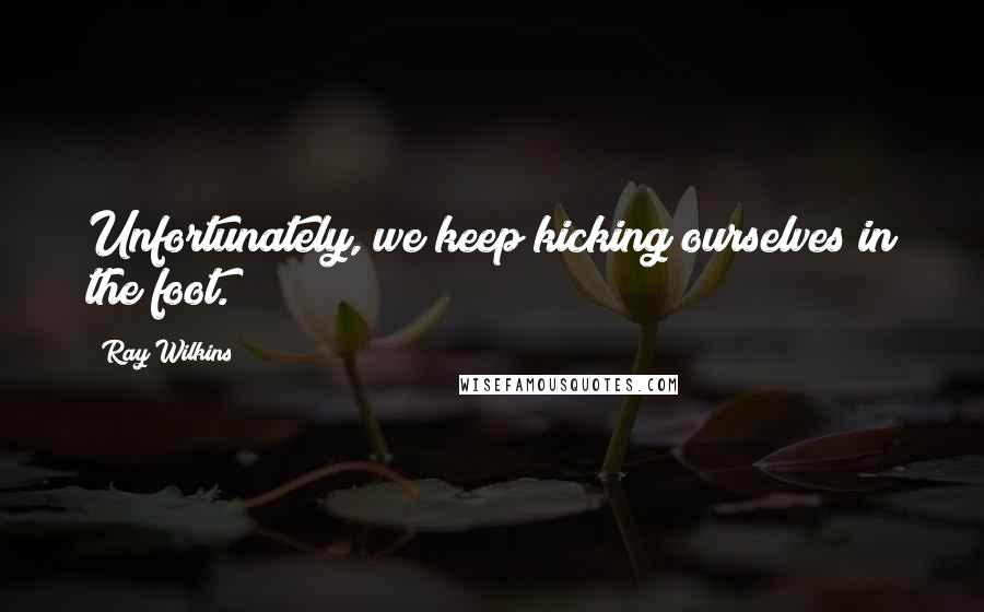 Ray Wilkins Quotes: Unfortunately, we keep kicking ourselves in the foot.