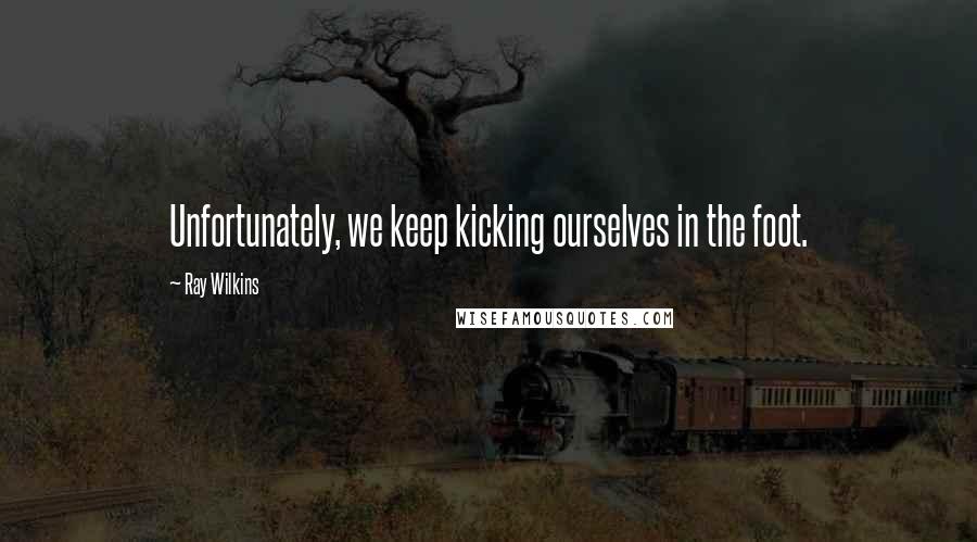 Ray Wilkins Quotes: Unfortunately, we keep kicking ourselves in the foot.