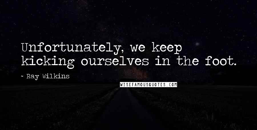 Ray Wilkins Quotes: Unfortunately, we keep kicking ourselves in the foot.