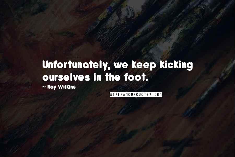 Ray Wilkins Quotes: Unfortunately, we keep kicking ourselves in the foot.